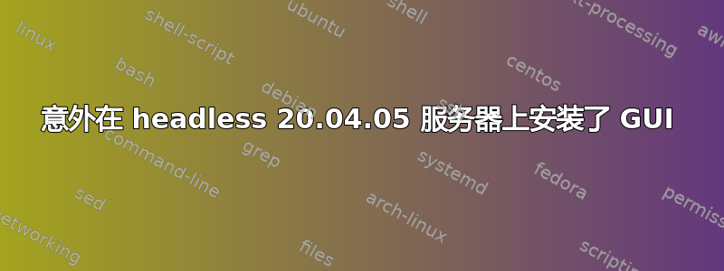 意外在 headless 20.04.05 服务器上安装了 GUI