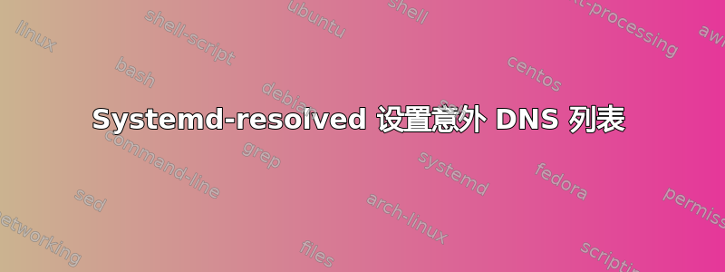 Systemd-resolved 设置意外 DNS 列表