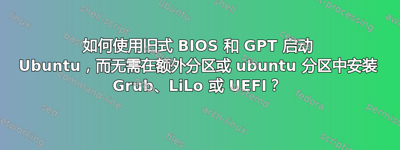 如何使用旧式 BIOS 和 GPT 启动 Ubuntu，而无需在额外分区或 ubuntu 分区中安装 Grub、LiLo 或 UEFI？