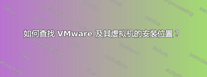 如何查找 VMware 及其虚拟机的安装位置？