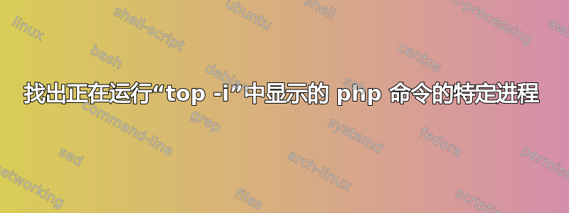 找出正在运行“top -i”中显示的 php 命令的特定进程