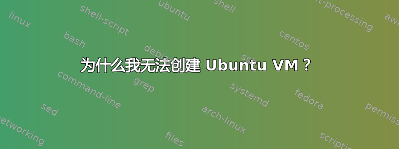 为什么我无法创建 Ubuntu VM？