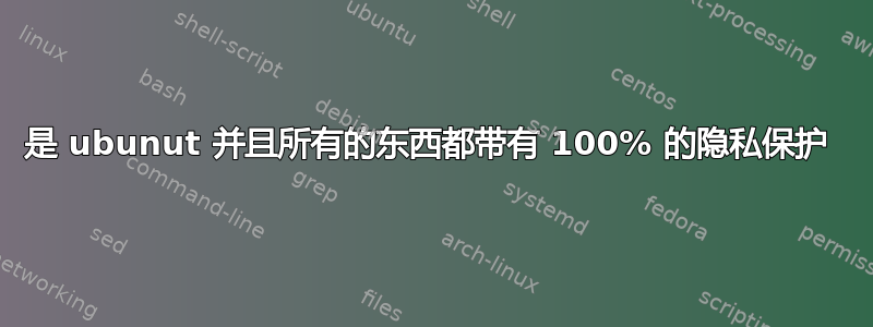 是 ubunut 并且所有的东西都带有 100% 的隐私保护 