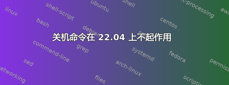 关机命令在 22.04 上不起作用 