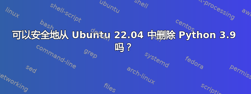 可以安全地从 Ubuntu 22.04 中删除 Python 3.9 吗？