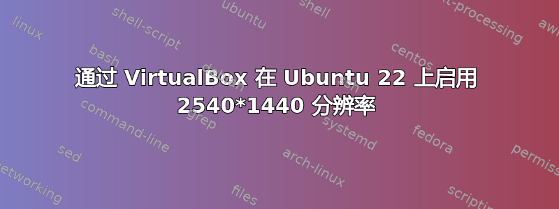 通过 VirtualBox 在 Ubuntu 22 上启用 2540*1440 分辨率