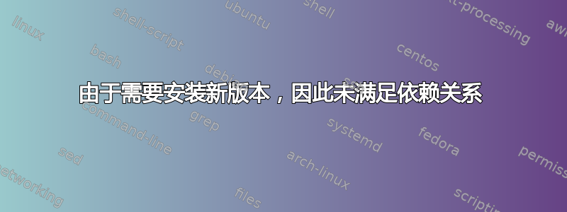 由于需要安装新版本，因此未满足依赖关系