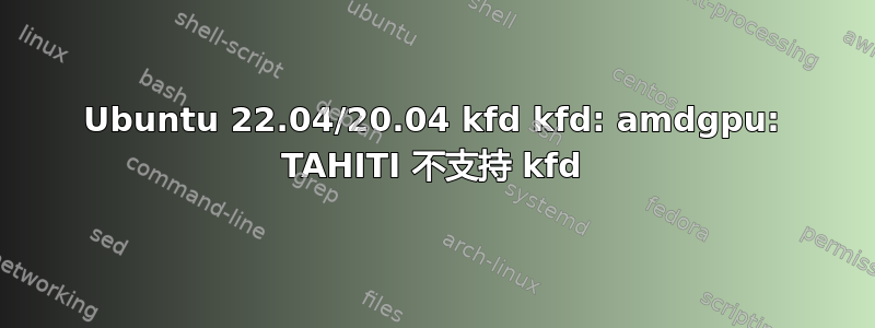 Ubuntu 22.04/20.04 kfd kfd: amdgpu: TAHITI 不支持 kfd