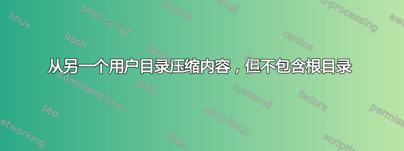 从另一个用户目录压缩内容，但不包含根目录