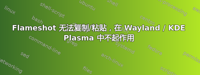 Flameshot 无法复制/粘贴，在 Wayland / KDE Plasma 中不起作用