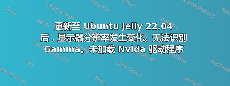 更新至 Ubuntu Jelly 22.04 后，显示器分辨率发生变化。无法识别 Gamma。未加载 Nvida 驱动程序