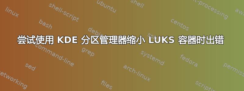 尝试使用 KDE 分区管理器缩小 LUKS 容器时出错