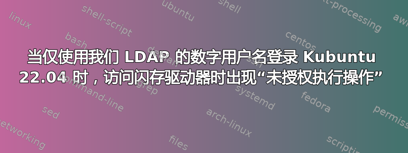 当仅使用我们 LDAP 的数字用户名登录 Kubuntu 22.04 时，访问闪存驱动器时出现“未授权执行操作”