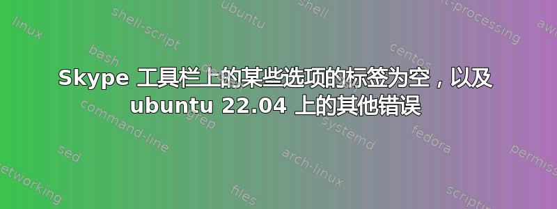 Skype 工具栏上的某些选项的标签为空，以及 ubuntu 22.04 上的其他错误