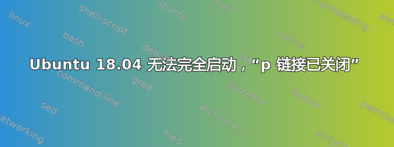 Ubuntu 18.04 无法完全启动，“p 链接已关闭”