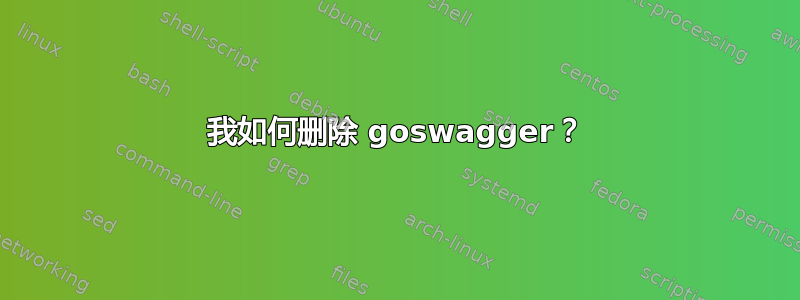 我如何删除 goswagger？