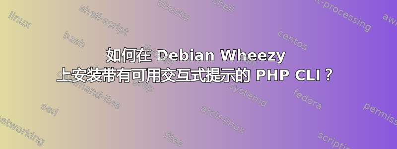 如何在 Debian Wheezy 上安装带有可用交互式提示的 PHP CLI？