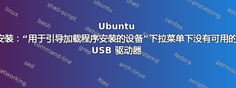 Ubuntu 安装：“用于引导加载程序安装的设备”下拉菜单下没有可用的 USB 驱动器