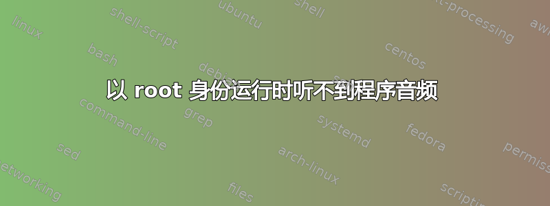 以 root 身份运行时听不到程序音频