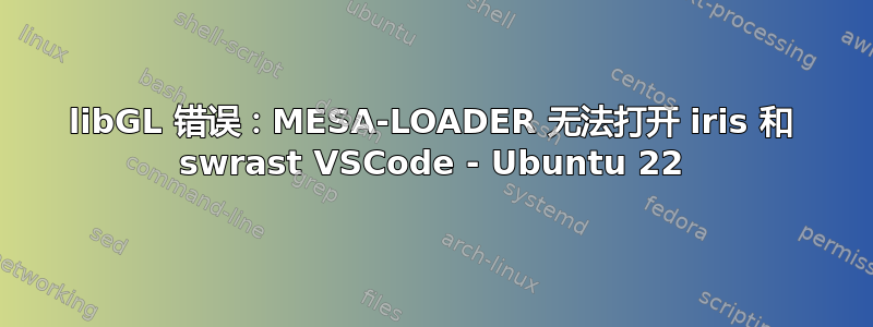 libGL 错误：MESA-LOADER 无法打开 iris 和 swrast VSCode - Ubuntu 22