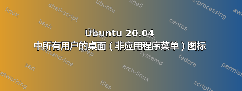 Ubuntu 20.04 中所有用户的桌面（非应用程序菜单）图标