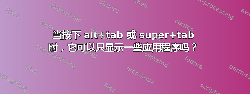 当按下 alt+tab 或 super+tab 时，它可以只显示一些应用程序吗？