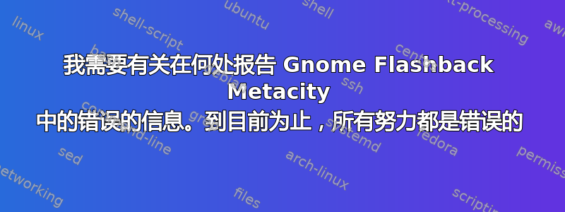 我需要有关在何处报告 Gnome Flashback Metacity 中的错误的信息。到目前为止，所有努力都是错误的