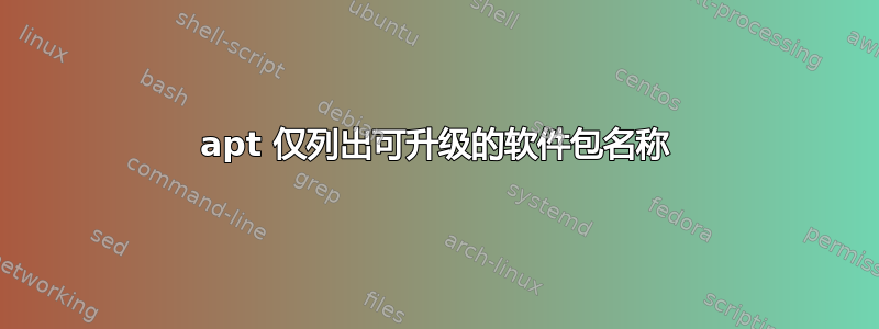 apt 仅列出可升级的软件包名称