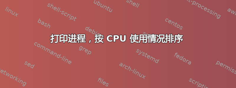 打印进程，按 CPU 使用情况排序