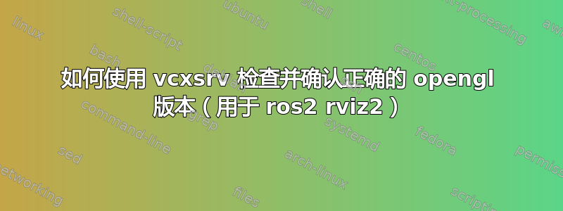 如何使用 vcxsrv 检查并确认正确的 opengl 版本（用于 ros2 rviz2）