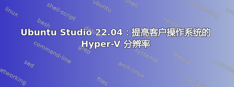 Ubuntu Studio 22.04：提高客户操作系统的 Hyper-V 分辨率