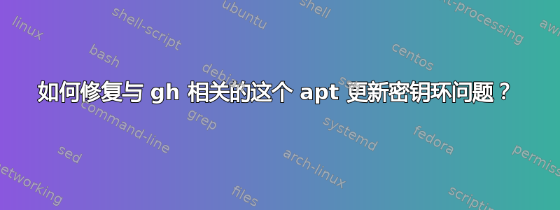 如何修复与 gh 相关的这个 apt 更新密钥环问题？