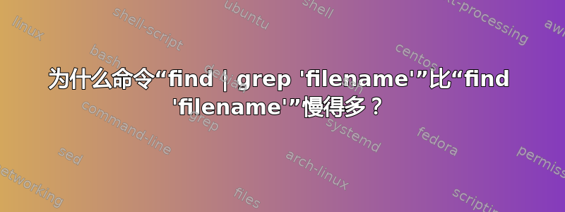 为什么命令“find | grep 'filename'”比“find 'filename'”慢得多？