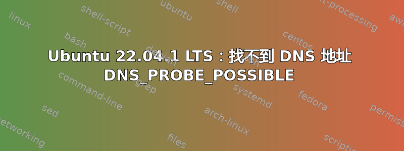 Ubuntu 22.04.1 LTS：找不到 DNS 地址 DNS_PROBE_POSSIBLE