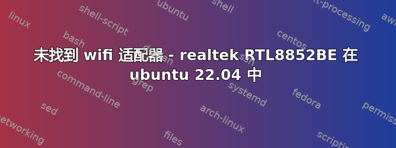 未找到 wifi 适配器 - realtek RTL8852BE 在 ubuntu 22.04 中