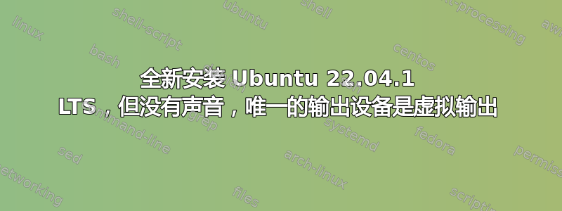 全新安装 Ubuntu 22.04.1 LTS，但没有声音，唯一的输出设备是虚拟输出