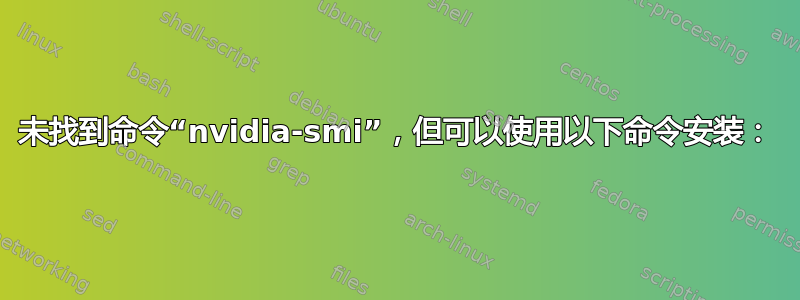 未找到命令“nvidia-smi”，但可以使用以下命令安装：