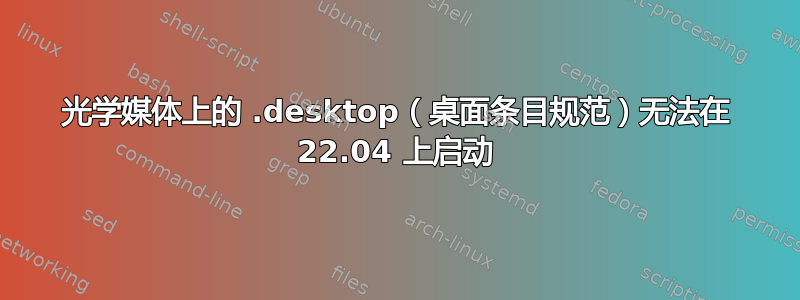 光学媒体上的 .desktop（桌面条目规范）无法在 22.04 上启动