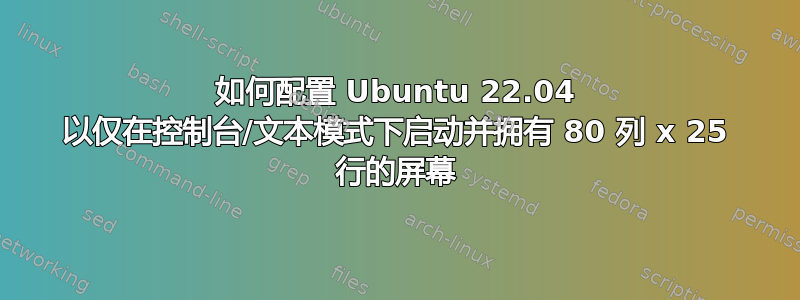 如何配置 Ubuntu 22.04 以仅在控制台/文本模式下启动并拥有 80 列 x 25 行的屏幕