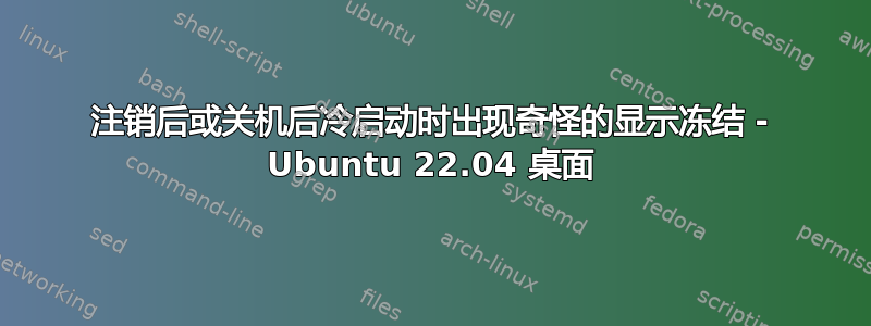 注销后或关机后冷启动时出现奇怪的显示冻结 - Ubuntu 22.04 桌面