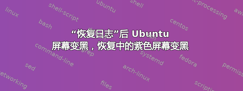 “恢复日志”后 Ubuntu 屏幕变黑，恢复中的紫色屏幕变黑