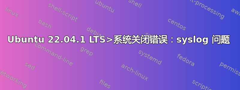 Ubuntu 22.04.1 LTS>系统关闭错误：syslog 问题