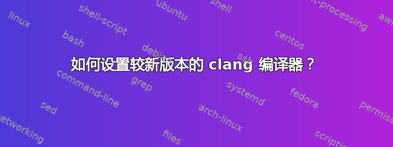 如何设置较新版本的 clang 编译器？