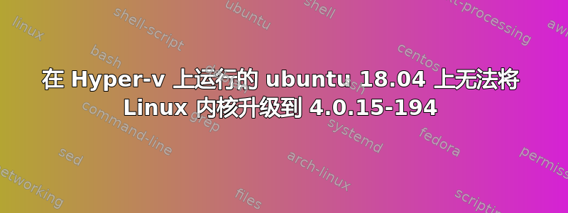 在 Hyper-v 上运行的 ubuntu 18.04 上无法将 Linux 内核升级到 4.0.15-194