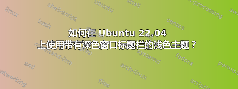 如何在 Ubuntu 22.04 上使用带有深色窗口标题栏的浅色主题？