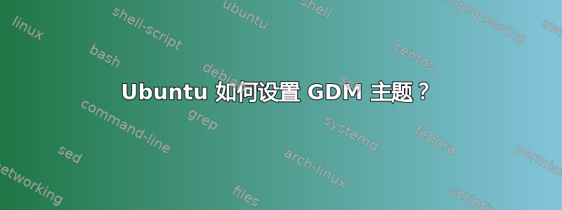 Ubuntu 如何设置 GDM 主题？