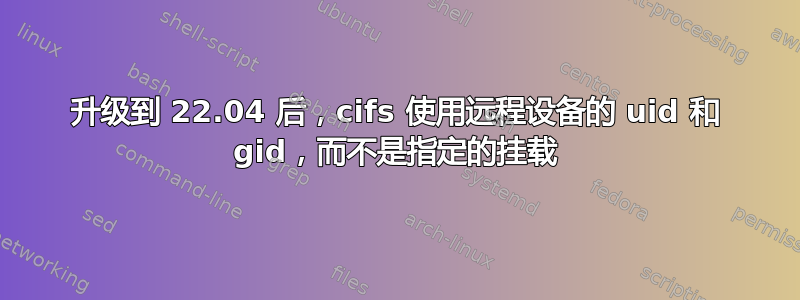 升级到 22.04 后，cifs 使用远程设备的 uid 和 gid，而不是指定的挂载