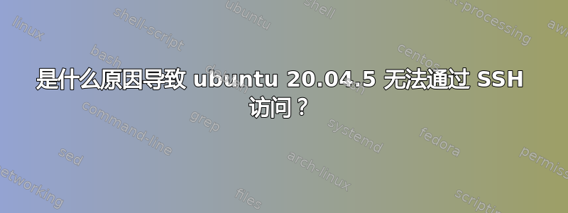 是什么原因导致 ubuntu 20.04.5 无法通过 SSH 访问？