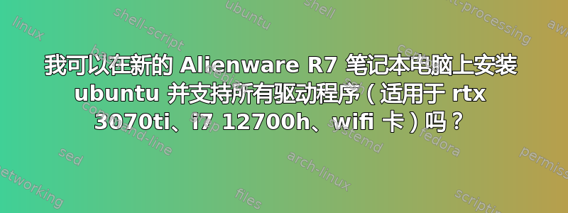 我可以在新的 Alienware R7 笔记本电脑上安装 ubuntu 并支持所有驱动程序（适用于 rtx 3070ti、i7 12700h、wifi 卡）吗？