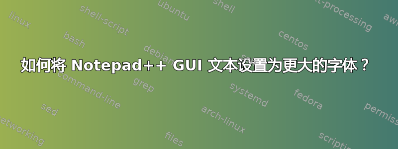 如何将 Notepad++ GUI 文本设置为更大的字体？